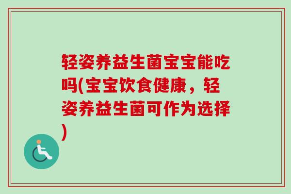 轻姿养益生菌宝宝能吃吗(宝宝饮食健康,轻姿养益生菌可作为选择) 轻姿养益生菌宝宝能吃吗(宝宝饮食健康,轻姿养益生菌可作为选择)