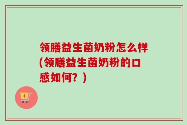 领膳益生菌奶粉怎么样(领膳益生菌奶粉的口感如何？)