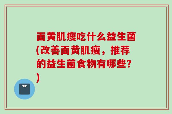 面黄肌瘦吃什么益生菌(改善面黄肌瘦，推荐的益生菌食物有哪些？)