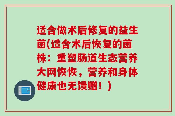 适合做术后修复的益生菌(适合术后恢复的菌株：重塑肠道生态营养大网恢恢，营养和身体健康也无馈赠！)