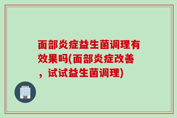 面部益生菌调理有效果吗(面部改善,试试益生菌调理) 面部益生菌调理有效果吗(面部改善,试试益生菌调理)
