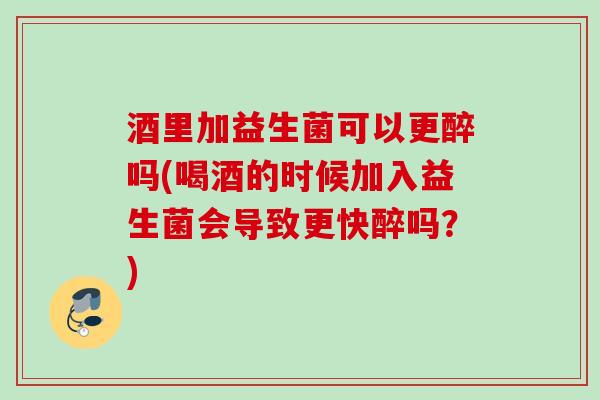 酒里加益生菌可以更醉吗(喝酒的时候加入益生菌会导致更快醉吗？)
