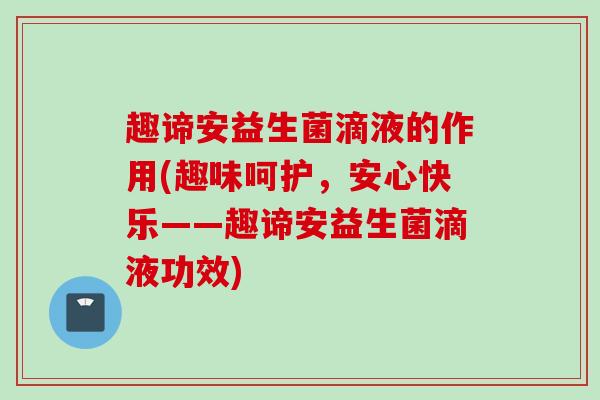 趣谛安益生菌滴液的作用(趣味呵护,安心快乐——趣谛安益生菌滴液功效) 趣谛安益生菌滴液的作用(趣味呵护,安心快乐——趣谛安益生菌滴液功效)