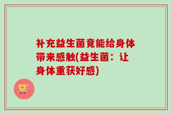补充益生菌竟能给身体带来感触(益生菌:让身体重获好感) 补充益生菌竟能给身体带来感触(益生菌:让身体重获好感)