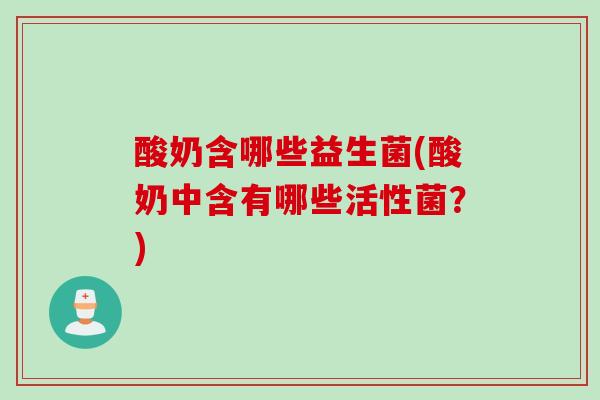 酸奶含哪些益生菌(酸奶中含有哪些活性菌？)
