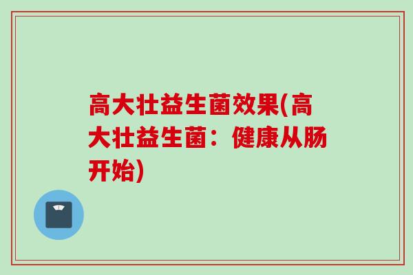 高大壮益生菌效果(高大壮益生菌:健康从肠开始) 高大壮益生菌效果(高大壮益生菌:健康从肠开始)