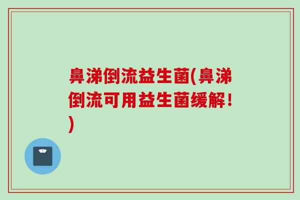 鼻涕倒流益生菌(鼻涕倒流可用益生菌缓解！)