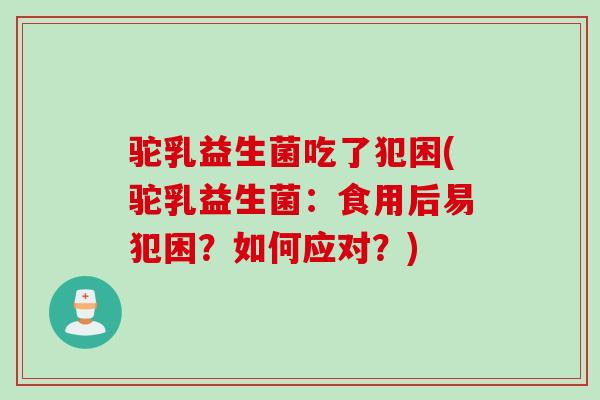 驼乳益生菌吃了犯困(驼乳益生菌：食用后易犯困？如何应对？)