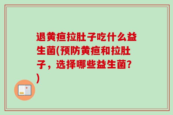 退黄疸拉肚子吃什么益生菌(黄疸和拉肚子，选择哪些益生菌？)