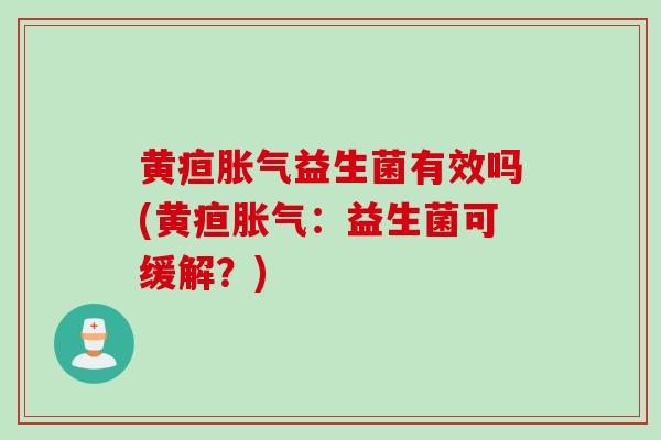 黄疸胀气益生菌有效吗(黄疸胀气：益生菌可缓解？)