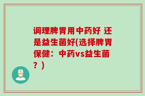 调理脾胃用好 还是益生菌好(选择脾胃保健：vs益生菌？)