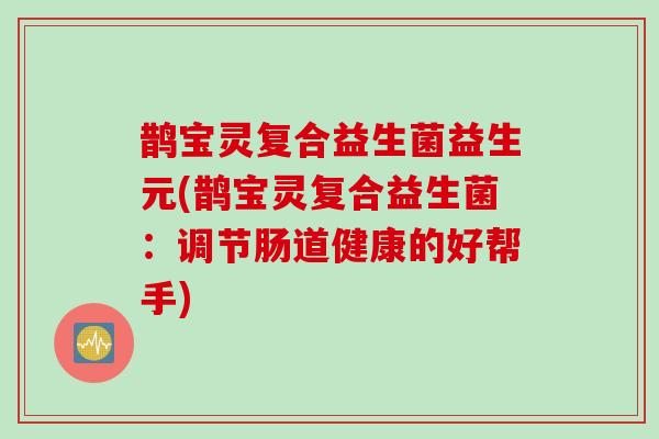 鹊宝灵复合益生菌益生元(鹊宝灵复合益生菌：调节肠道健康的好帮手)