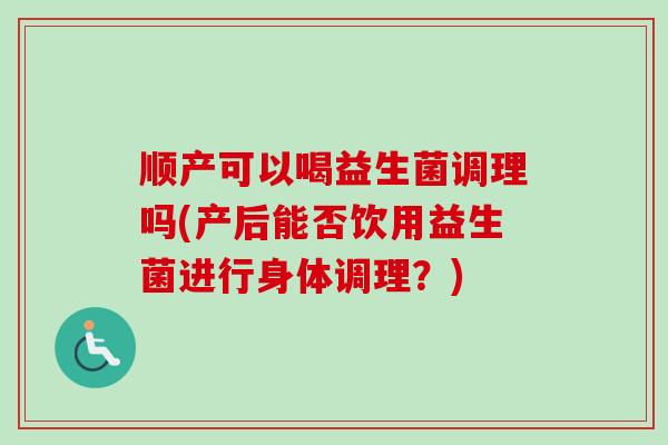 顺产可以喝益生菌调理吗(产后能否饮用益生菌进行身体调理？)