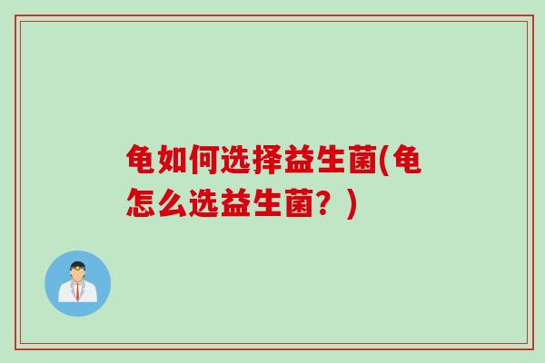 龟如何选择益生菌(龟怎么选益生菌?) 龟如何选择益生菌(龟怎么选益生菌?)