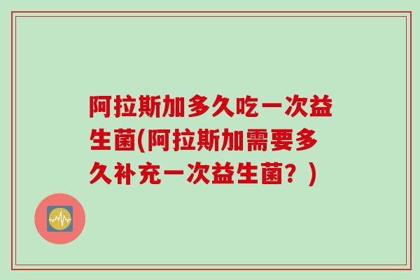 阿拉斯加多久吃一次益生菌(阿拉斯加需要多久补充一次益生菌?) 阿拉斯加多久吃一次益生菌(阿拉斯加需要多久补充一次益生菌?)