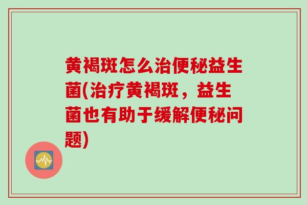 黄褐斑怎么益生菌(黄褐斑，益生菌也有助于缓解问题)