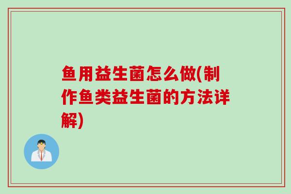 鱼用益生菌怎么做(制作鱼类益生菌的方法详解)