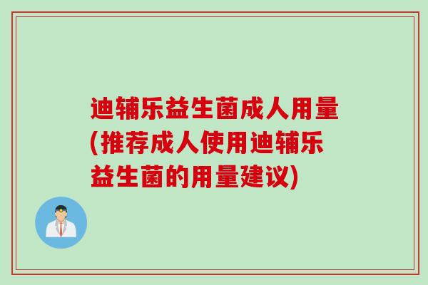 迪辅乐益生菌成人用量(推荐成人使用迪辅乐益生菌的用量建议) 迪辅乐益生菌成人用量(推荐成人使用迪辅乐益生菌的用量建议)
