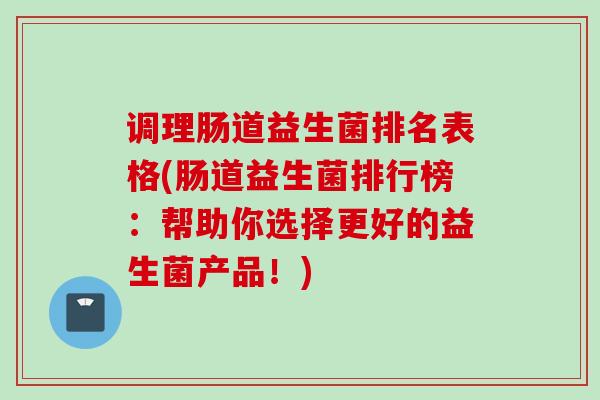调理肠道益生菌排名表格(肠道益生菌排行榜:帮助你选择更好的益生菌产品!) 调理肠道益生菌排名表格(肠道益生菌排行榜:帮助你选择更好的益生菌产品!)