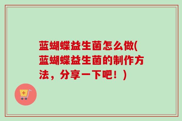 蓝蝴蝶益生菌怎么做(蓝蝴蝶益生菌的制作方法，分享一下吧！)