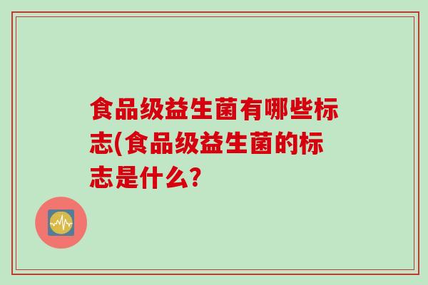 食品级益生菌有哪些标志(食品级益生菌的标志是什么？