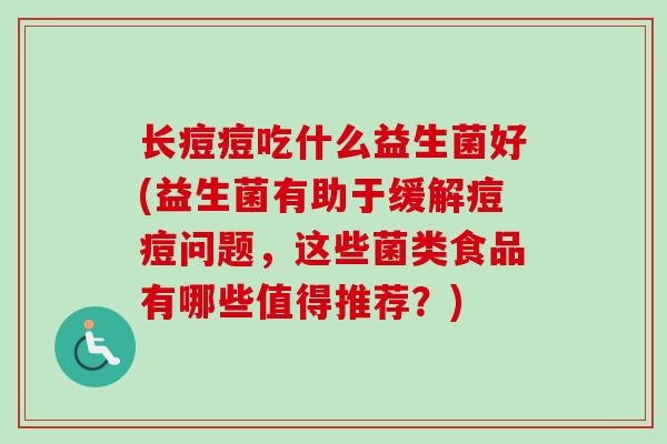 长痘痘吃什么益生菌好(益生菌有助于缓解痘痘问题，这些菌类食品有哪些值得推荐？)