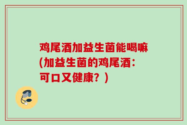 鸡尾酒加益生菌能喝嘛(加益生菌的鸡尾酒：可口又健康？)