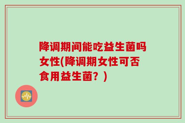 降调期间能吃益生菌吗女性(降调期女性可否食用益生菌？)
