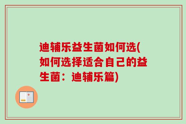 迪辅乐益生菌如何选(如何选择适合自己的益生菌:迪辅乐篇) 迪辅乐益生菌如何选(如何选择适合自己的益生菌:迪辅乐篇)