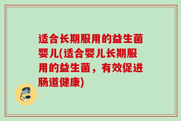 适合长期服用的益生菌婴儿(适合婴儿长期服用的益生菌，有效促进肠道健康)