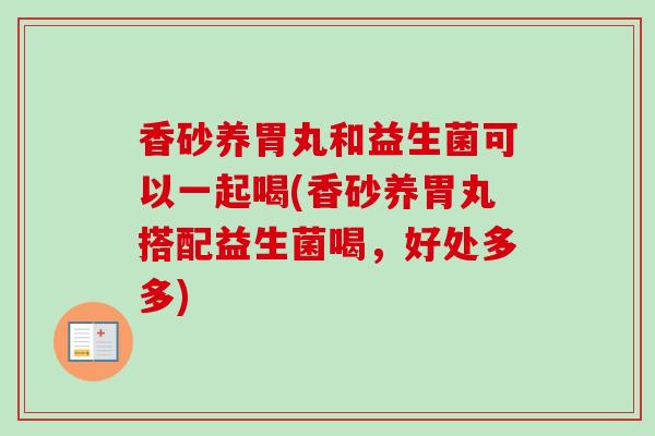 香砂养胃丸和益生菌可以一起喝(香砂养胃丸搭配益生菌喝，好处多多)