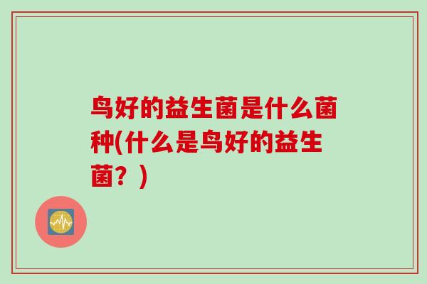 鸟好的益生菌是什么菌种(什么是鸟好的益生菌?) 鸟好的益生菌是什么菌种(什么是鸟好的益生菌?)