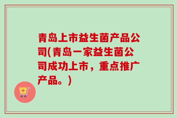 青岛上市益生菌产品公司(青岛一家益生菌公司成功上市,重点推广产品。) 青岛上市益生菌产品公司(青岛一家益生菌公司成功上市,重点推广产品。)
