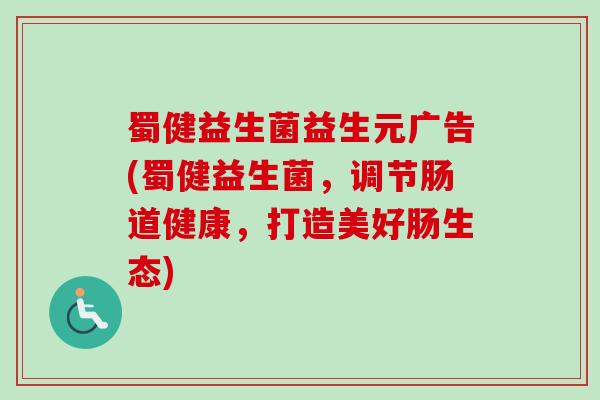 蜀健益生菌益生元广告(蜀健益生菌,调节肠道健康,打造美好肠生态) 蜀健益生菌益生元广告(蜀健益生菌,调节肠道健康,打造美好肠生态)