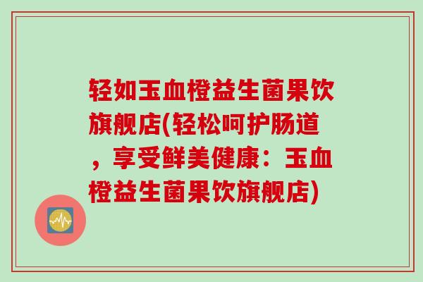 轻如玉橙益生菌果饮旗舰店(轻松呵护肠道,享受鲜美健康:玉橙益生菌果饮旗舰店) 轻如玉橙益生菌果饮旗舰店(轻松呵护肠道,享受鲜美健康:玉橙益生菌果饮旗舰店)