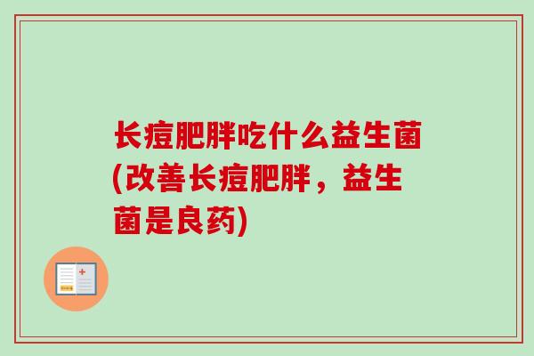 长痘吃什么益生菌(改善长痘,益生菌是良药) 长痘吃什么益生菌(改善长痘,益生菌是良药)