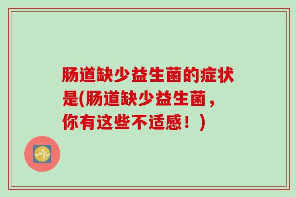 肠道缺少益生菌的症状是(肠道缺少益生菌,你有这些不适感!) 肠道缺少益生菌的症状是(肠道缺少益生菌,你有这些不适感!)