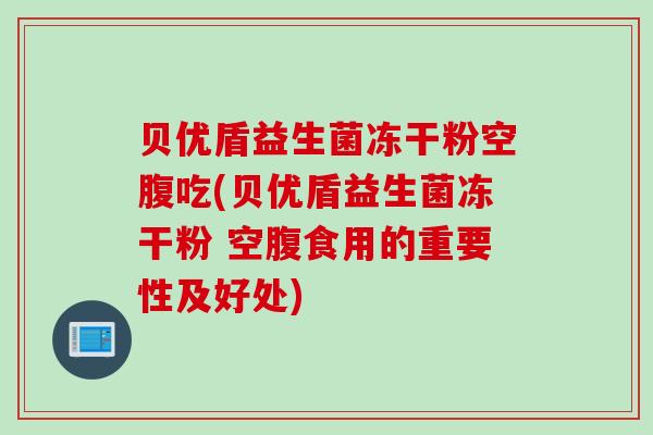 贝优盾益生菌冻干粉空腹吃(贝优盾益生菌冻干粉 空腹食用的重要性及好处) 贝优盾益生菌冻干粉空腹吃(贝优盾益生菌冻干粉 空腹食用的重要性及好处)