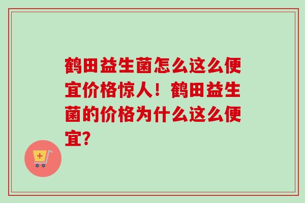 鹤田益生菌怎么这么便宜价格惊人！鹤田益生菌的价格为什么这么便宜？
