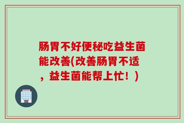肠胃不好吃益生菌能改善(改善肠胃不适,益生菌能帮上忙!) 肠胃不好吃益生菌能改善(改善肠胃不适,益生菌能帮上忙!)