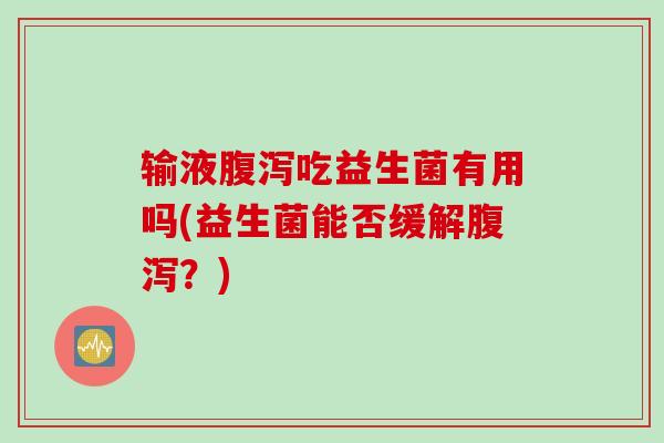 输液吃益生菌有用吗(益生菌能否缓解?) 输液吃益生菌有用吗(益生菌能否缓解?)