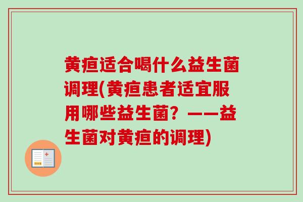 黄疸适合喝什么益生菌调理(黄疸患者适宜服用哪些益生菌?——益生菌对黄疸的调理) 黄疸适合喝什么益生菌调理(黄疸患者适宜服用哪些益生菌?——益生菌对黄疸的调理)