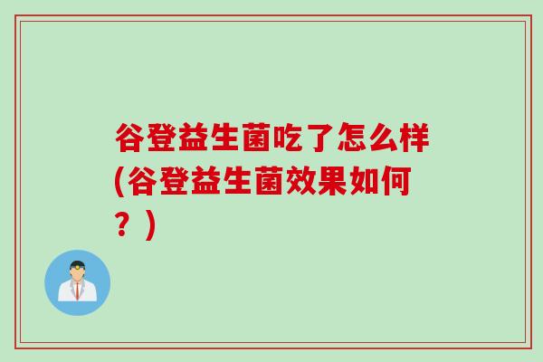谷登益生菌吃了怎么样(谷登益生菌效果如何?) 谷登益生菌吃了怎么样(谷登益生菌效果如何?)