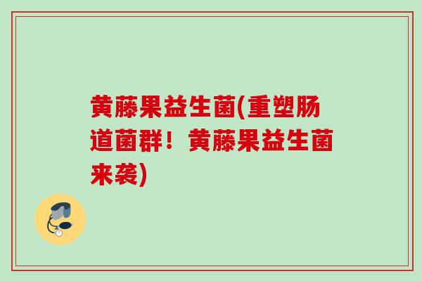 黄藤果益生菌(重塑肠道菌群!黄藤果益生菌来袭) 黄藤果益生菌(重塑肠道菌群!黄藤果益生菌来袭)