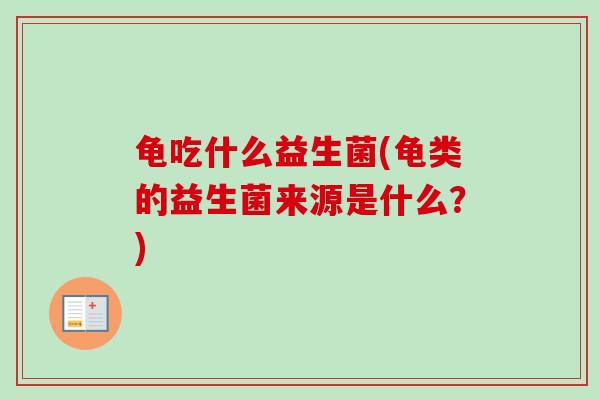 龟吃什么益生菌(龟类的益生菌来源是什么?) 龟吃什么益生菌(龟类的益生菌来源是什么?)
