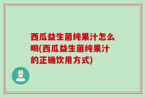 西瓜益生菌纯果汁怎么喝(西瓜益生菌纯果汁的正确饮用方式)