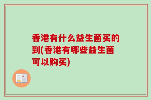 香港有什么益生菌买的到(香港有哪些益生菌可以购买) 香港有什么益生菌买的到(香港有哪些益生菌可以购买)