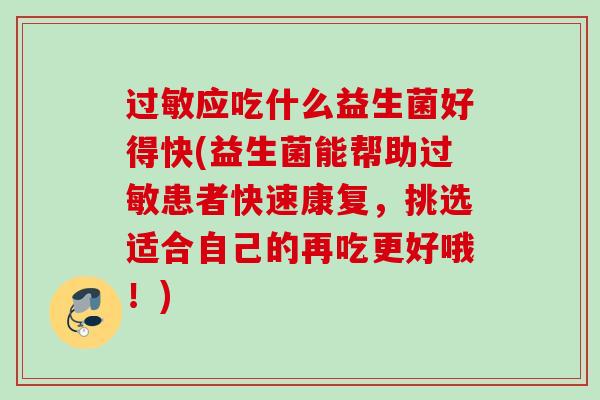 应吃什么益生菌好得快(益生菌能帮助患者快速康复,挑选适合自己的再吃更好哦!) 应吃什么益生菌好得快(益生菌能帮助患者快速康复,挑选适合自己的再吃更好哦!)
