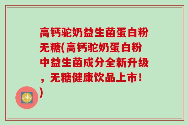 高钙驼奶益生菌蛋白粉无糖(高钙驼奶蛋白粉中益生菌成分全新升级，无糖健康饮品上市！)