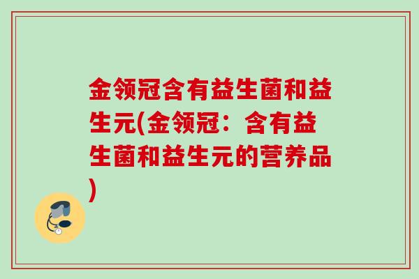 金领冠含有益生菌和益生元(金领冠：含有益生菌和益生元的营养品)